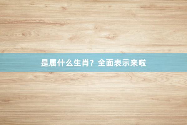 是属什么生肖？全面表示来啦