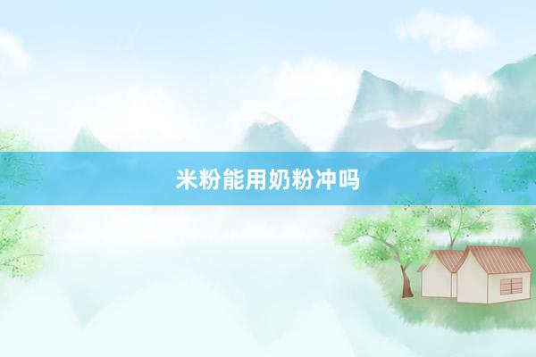 米粉能用奶粉冲吗