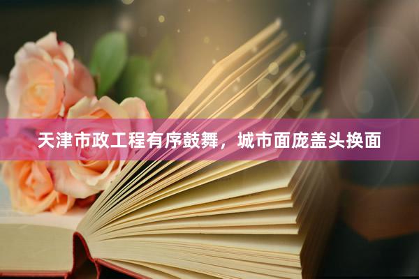 天津市政工程有序鼓舞，城市面庞盖头换面