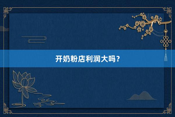 开奶粉店利润大吗？