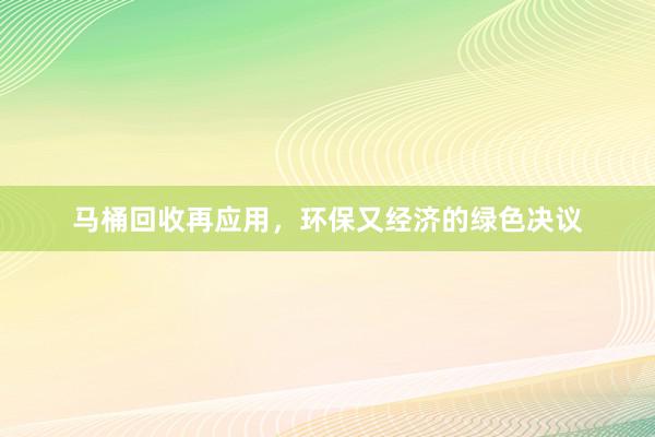 马桶回收再应用，环保又经济的绿色决议