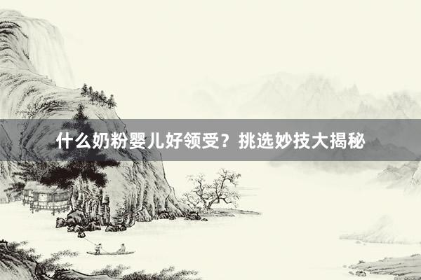 什么奶粉婴儿好领受？挑选妙技大揭秘