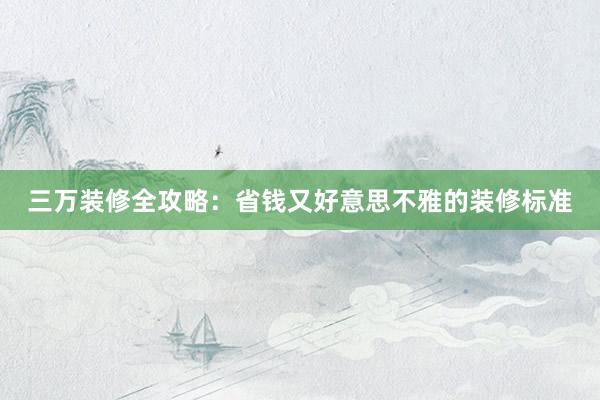 三万装修全攻略：省钱又好意思不雅的装修标准