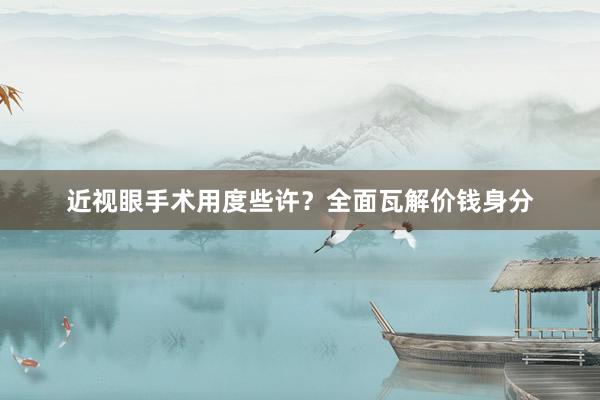 近视眼手术用度些许？全面瓦解价钱身分