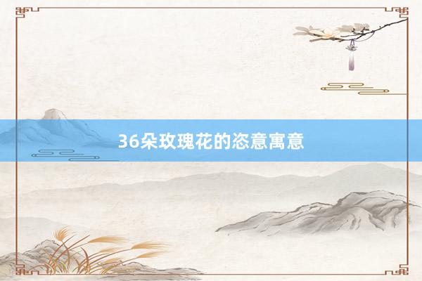 36朵玫瑰花的恣意寓意