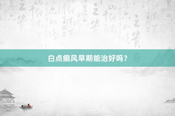 白点癫风早期能治好吗？