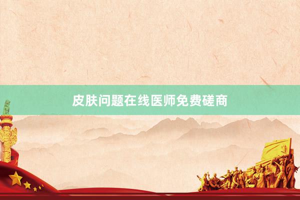 皮肤问题在线医师免费磋商